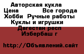 Авторская кукла . › Цена ­ 2 000 - Все города Хобби. Ручные работы » Куклы и игрушки   . Дагестан респ.,Избербаш г.